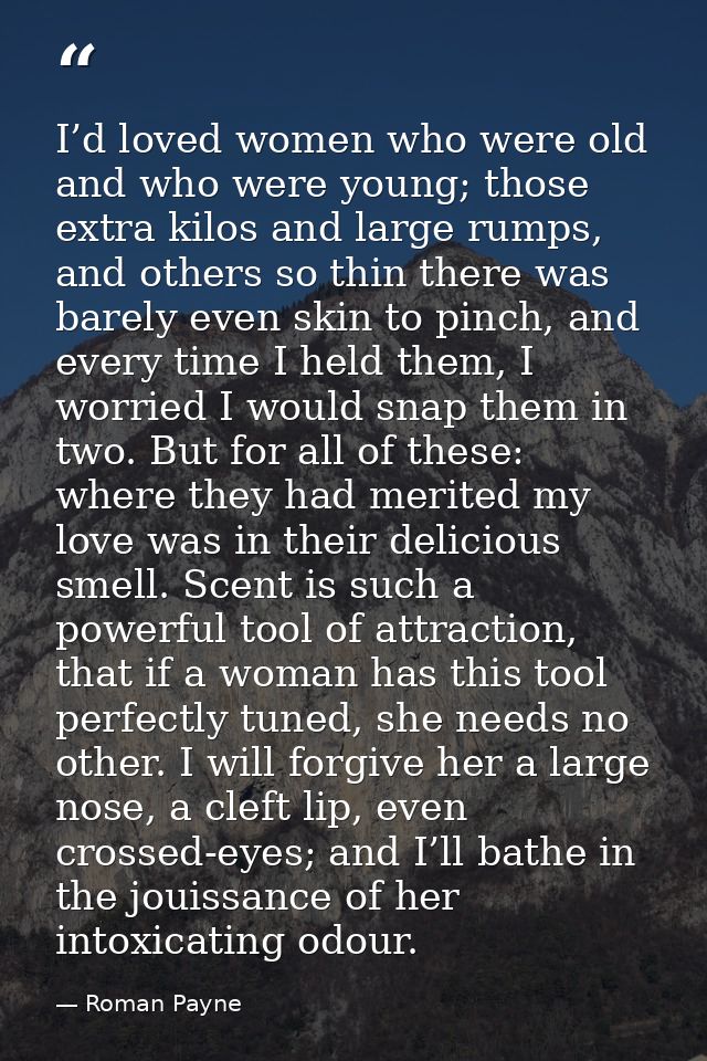 I’d loved women who were old and who were young; those extra kilos and large rumps, and others so thin there was barely  — Roman Payne