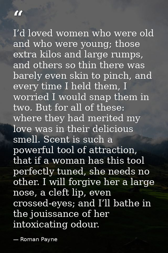 I’d loved women who were old and who were young; those extra kilos and large rumps, and others so thin there was barely  — Roman Payne