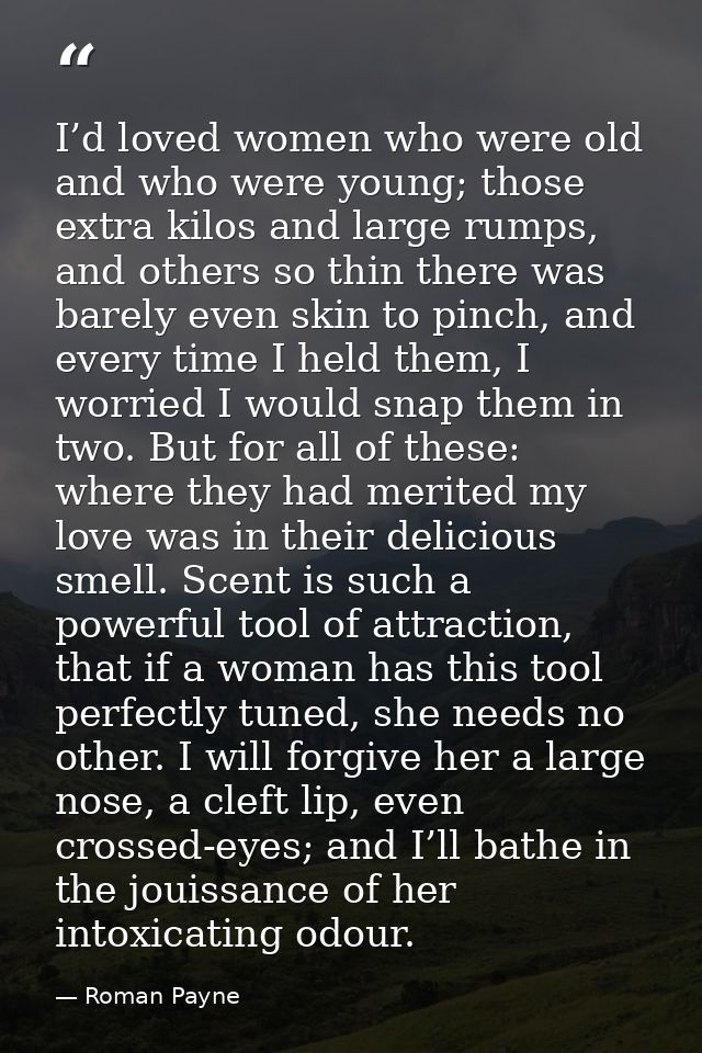 I’d loved women who were old and who were young; those extra kilos and large rumps, and others so thin there was barely  — Roman Payne