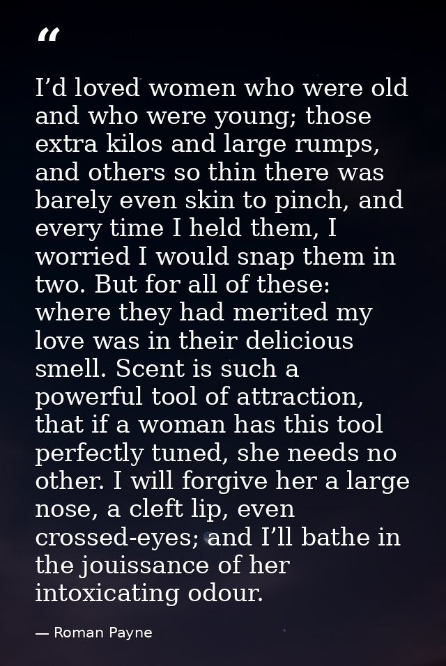 I’d loved women who were old and who were young; those extra kilos and large rumps, and others so thin there was barely  — Roman Payne