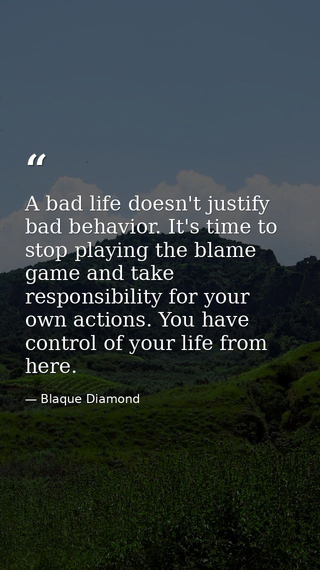 A bad life doesn't justify bad behavior. It's time to stop playing the blame game and take responsibility for your own a — Blaque Diamond