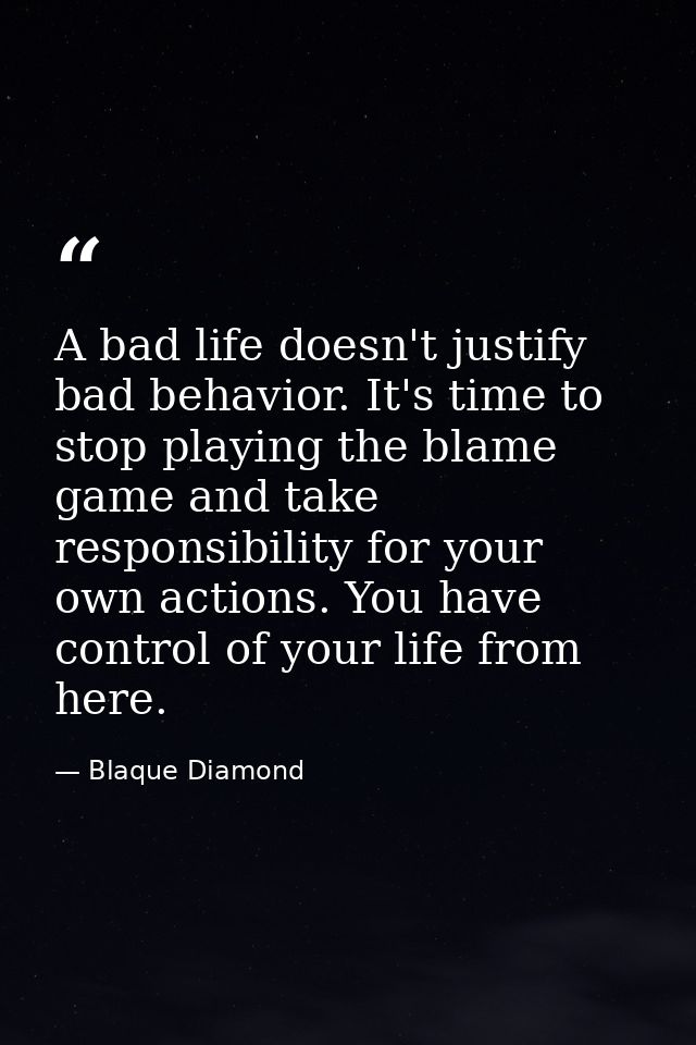 A bad life doesn't justify bad behavior. It's time to stop playing the blame game and take responsibility for your own a — Blaque Diamond