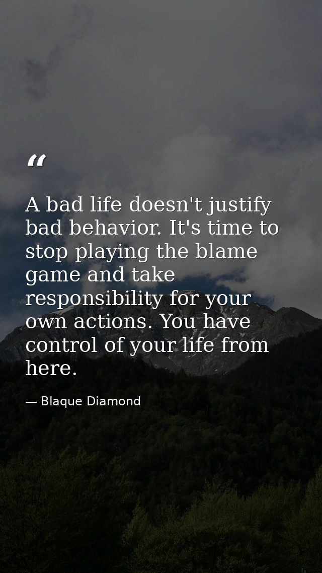 A bad life doesn't justify bad behavior. It's time to stop playing the blame game and take responsibility for your own a — Blaque Diamond