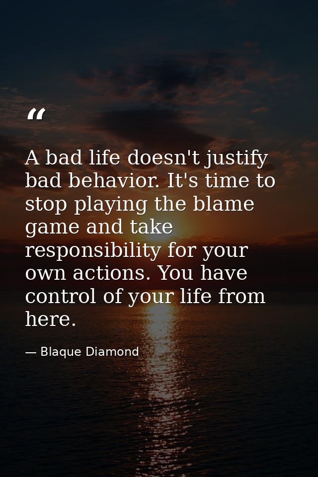 A bad life doesn't justify bad behavior. It's time to stop playing the blame game and take responsibility for your own a — Blaque Diamond
