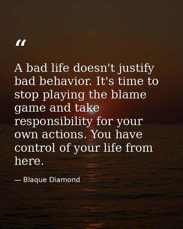 A bad life doesn't justify bad behavior. It's time to stop playing the blame game and take responsibility for your own a — Blaque Diamond
