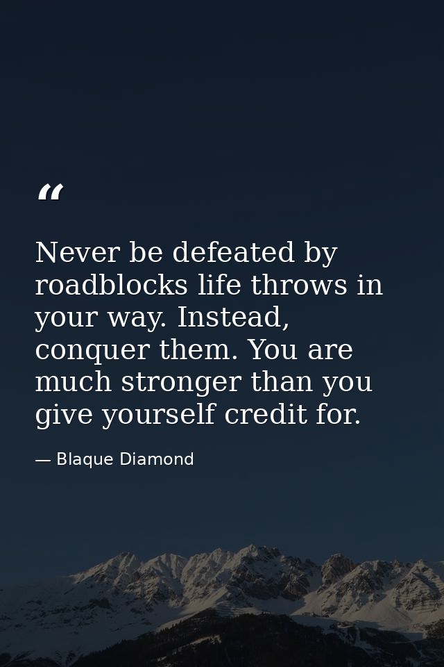 Never be defeated by roadblocks life throws in your way. Instead, conquer them. You are much stronger than you give your — Blaque Diamond