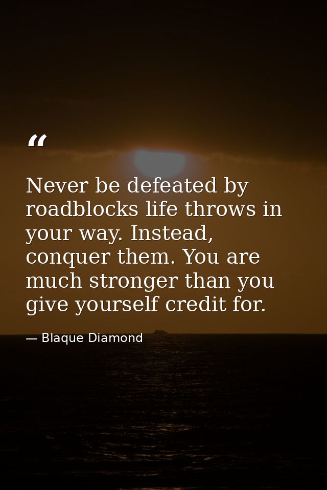 Never be defeated by roadblocks life throws in your way. Instead, conquer them. You are much stronger than you give your — Blaque Diamond