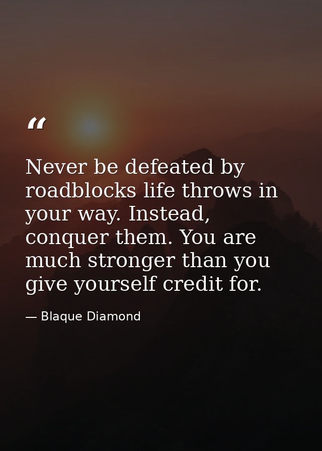 Never be defeated by roadblocks life throws in your way. Instead, conquer them. You are much stronger than you give your — Blaque Diamond
