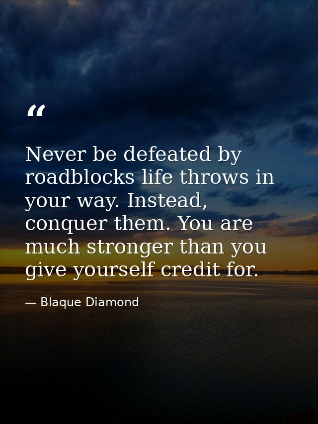 Never be defeated by roadblocks life throws in your way. Instead, conquer them. You are much stronger than you give your — Blaque Diamond
