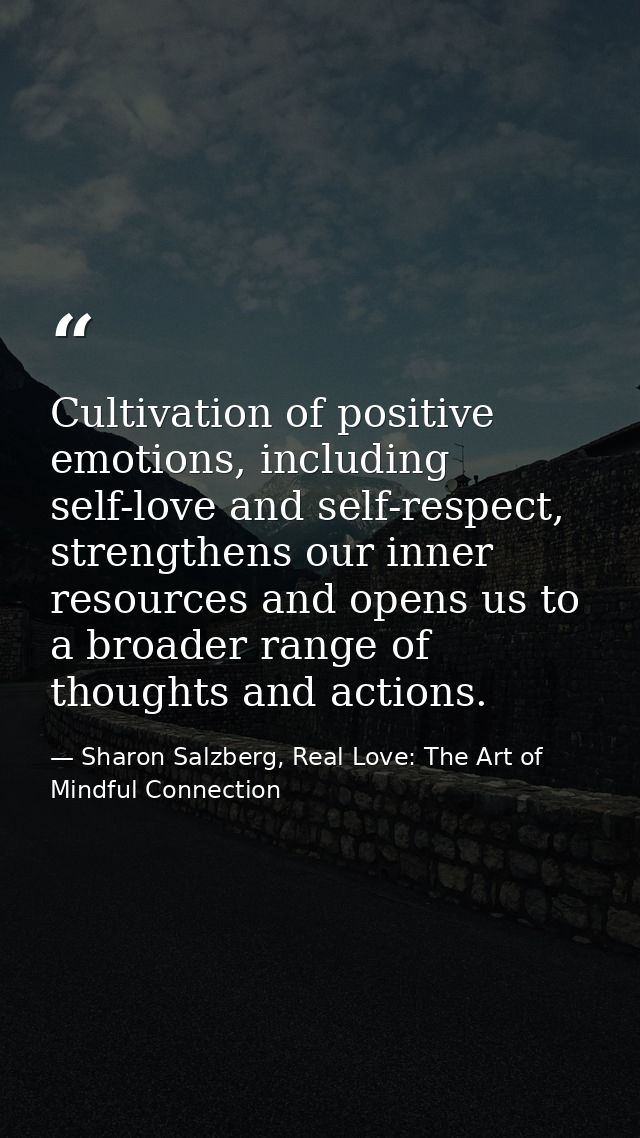 Cultivation of positive emotions, including self-love and self-respect, strengthens our inner resources and opens us to  — Sharon Salzberg, Real Love: The Art of Mindful Connection