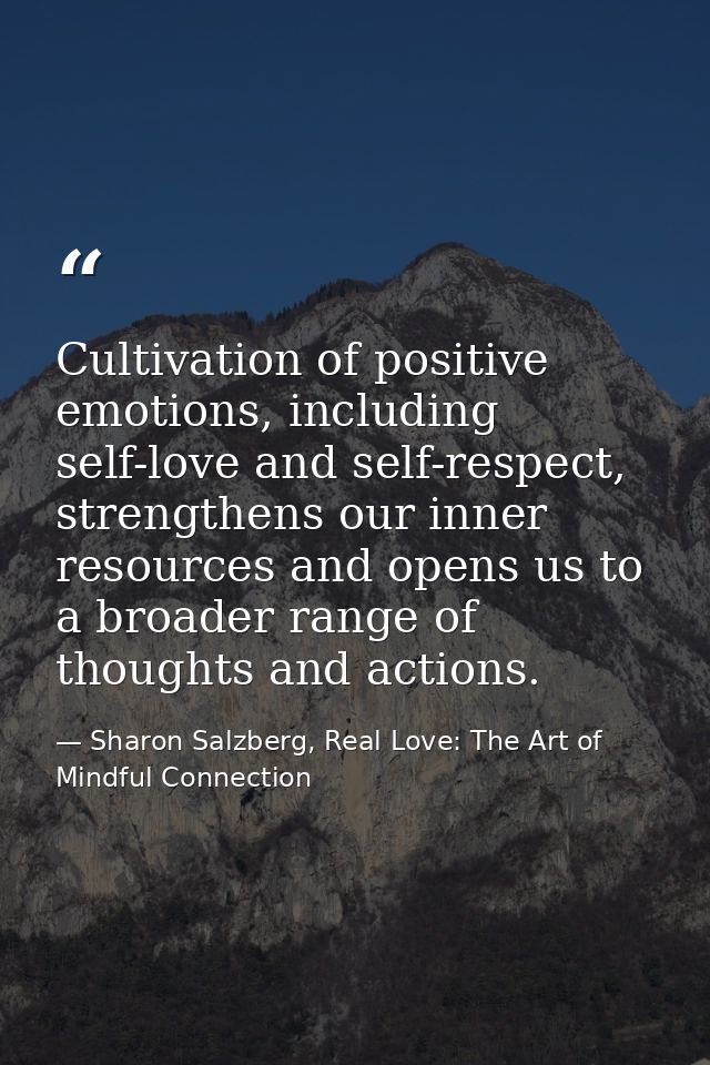 Cultivation of positive emotions, including self-love and self-respect, strengthens our inner resources and opens us to  — Sharon Salzberg, Real Love: The Art of Mindful Connection