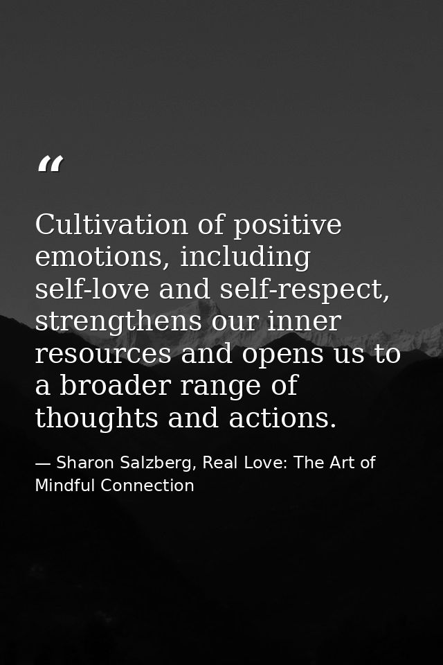 Cultivation of positive emotions, including self-love and self-respect, strengthens our inner resources and opens us to  — Sharon Salzberg, Real Love: The Art of Mindful Connection