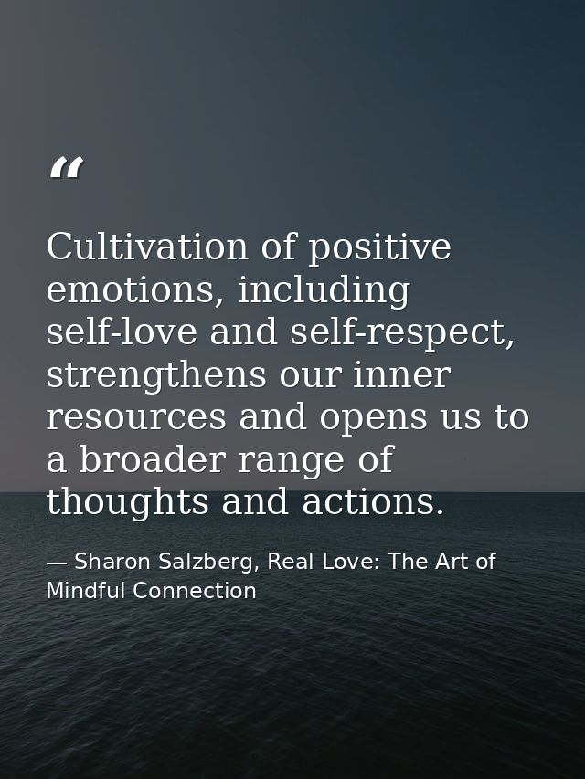 Cultivation of positive emotions, including self-love and self-respect, strengthens our inner resources and opens us to  — Sharon Salzberg, Real Love: The Art of Mindful Connection
