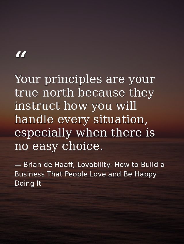 Your principles are your true north because they instruct how you will handle every situation, especially when there is  — Brian de Haaff, Lovability: How to Build a Business That People Love and Be Happy Doing It