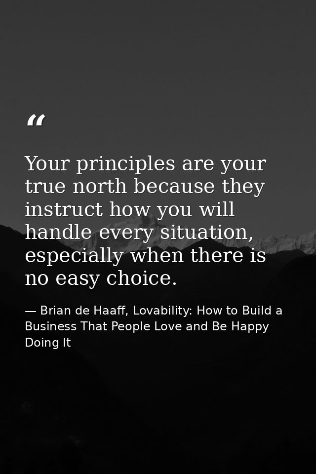 Your principles are your true north because they instruct how you will handle every situation, especially when there is  — Brian de Haaff, Lovability: How to Build a Business That People Love and Be Happy Doing It