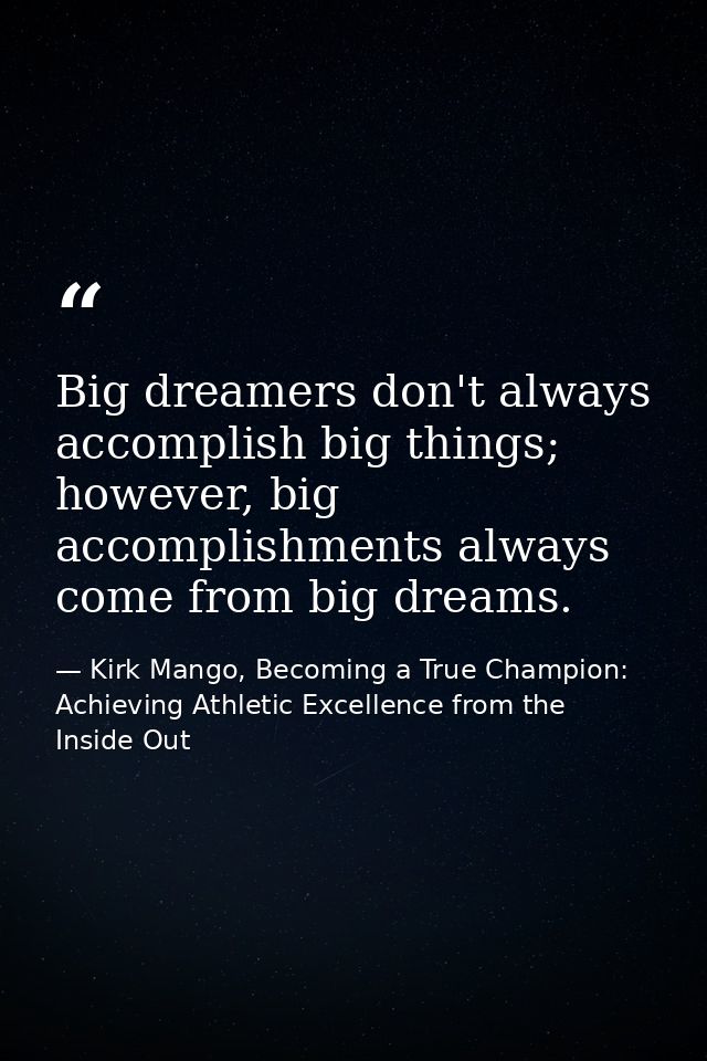 Big dreamers don't always accomplish big things; however, big accomplishments always come from big dreams. — Kirk Mango, Becoming a True Champion: Achieving Athletic Excellence from the Inside Out