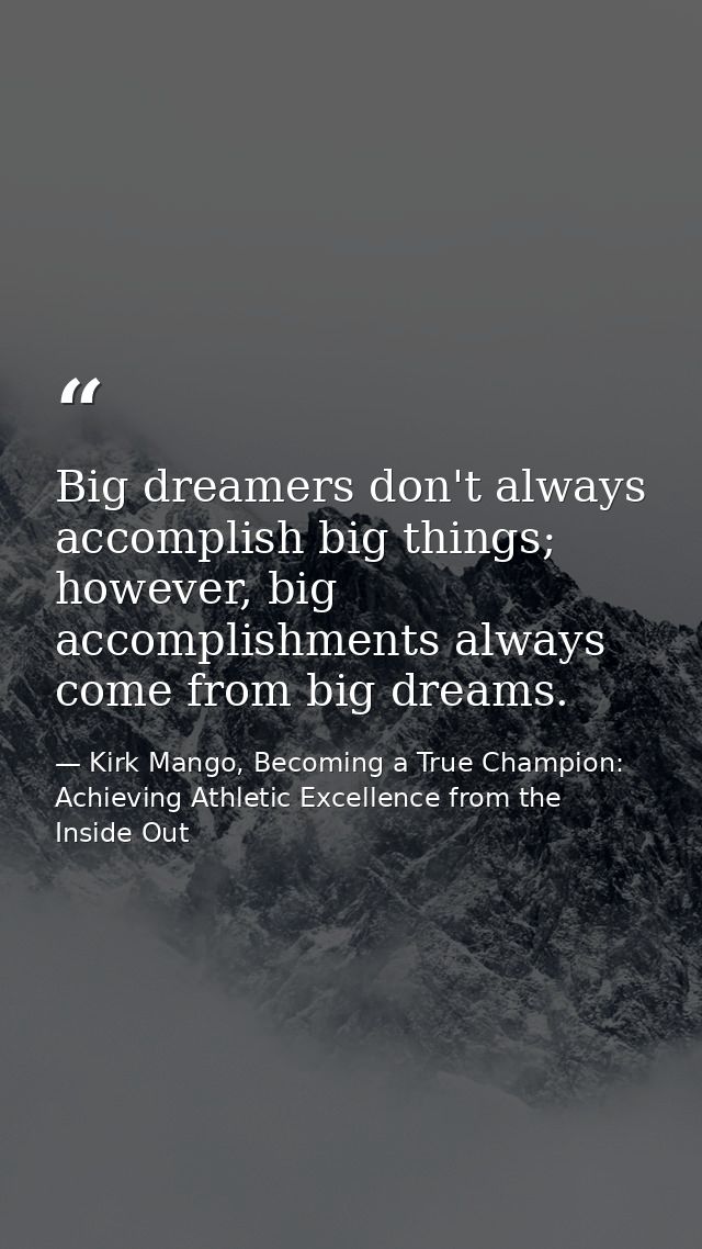 Big dreamers don't always accomplish big things; however, big accomplishments always come from big dreams. — Kirk Mango, Becoming a True Champion: Achieving Athletic Excellence from the Inside Out