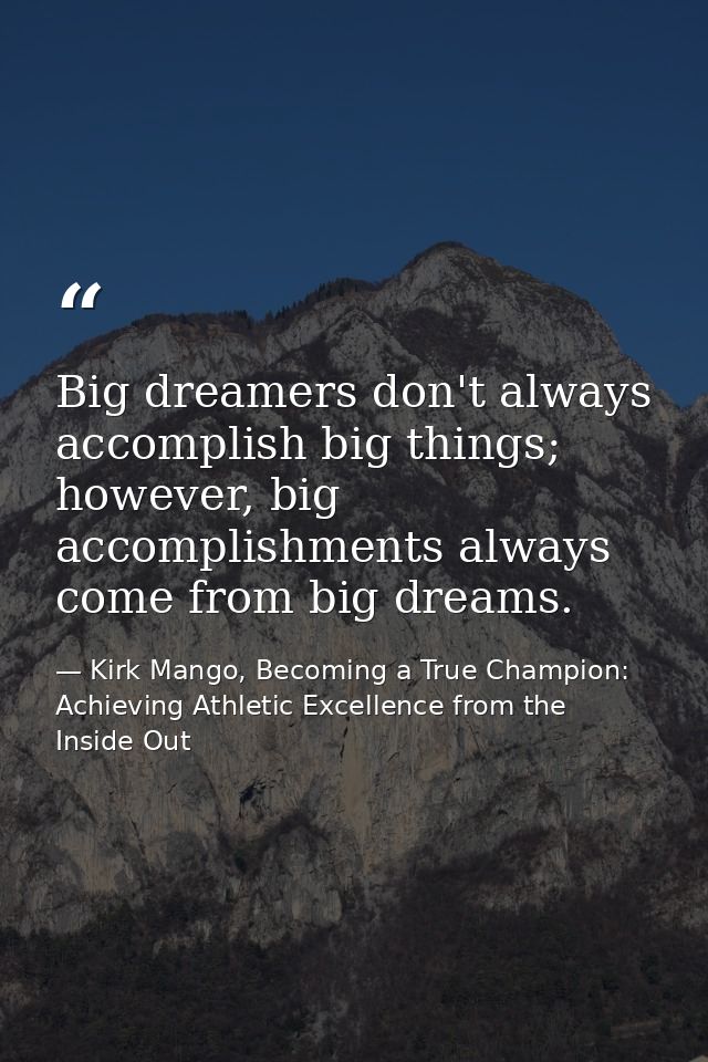 Big dreamers don't always accomplish big things; however, big accomplishments always come from big dreams. — Kirk Mango, Becoming a True Champion: Achieving Athletic Excellence from the Inside Out