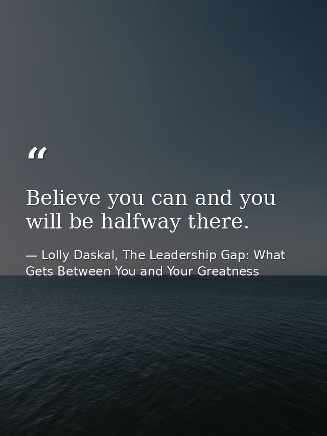 Believe you can and you will be halfway there. — Lolly Daskal, The Leadership Gap: What Gets Between You and Your Greatness