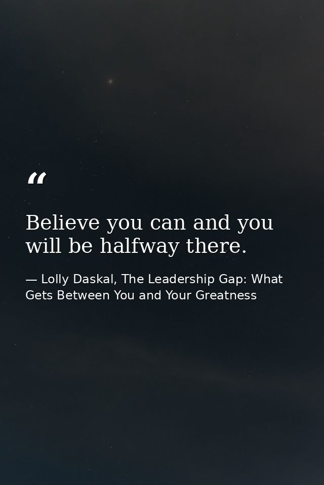 Believe you can and you will be halfway there. — Lolly Daskal, The Leadership Gap: What Gets Between You and Your Greatness