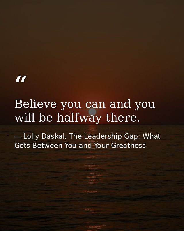 Believe you can and you will be halfway there. — Lolly Daskal, The Leadership Gap: What Gets Between You and Your Greatness