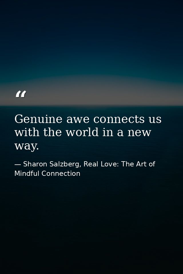Genuine awe connects us with the world in a new way. — Sharon Salzberg, Real Love: The Art of Mindful Connection