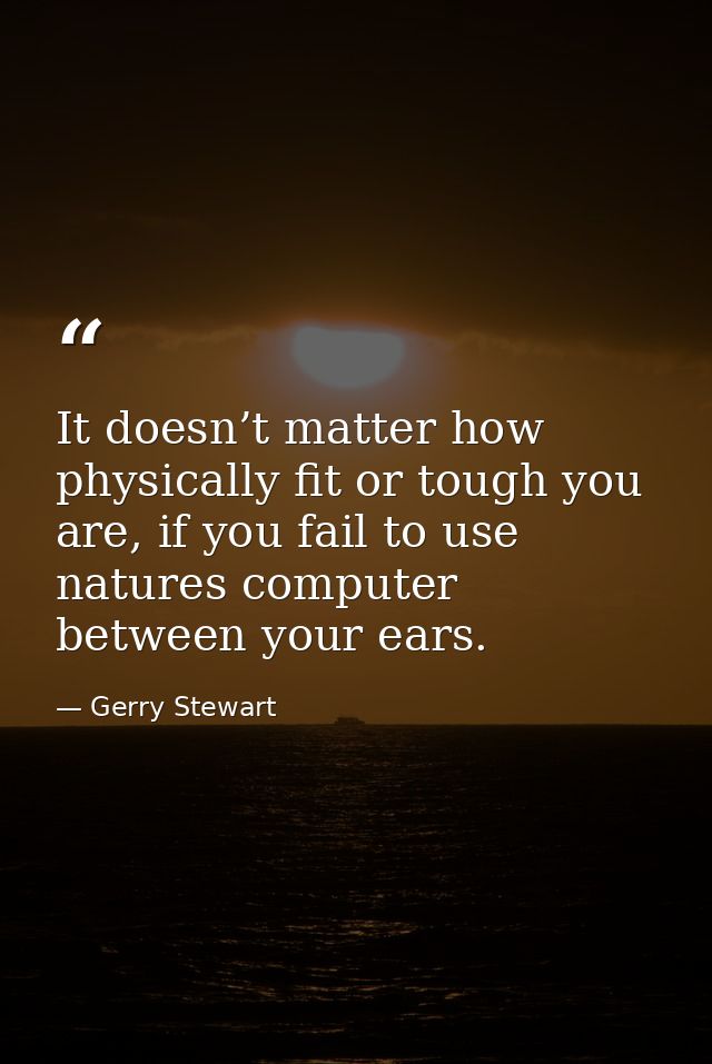 It doesn’t matter how physically fit or tough you are, if you fail to use natures computer between your ears. — Gerry Stewart