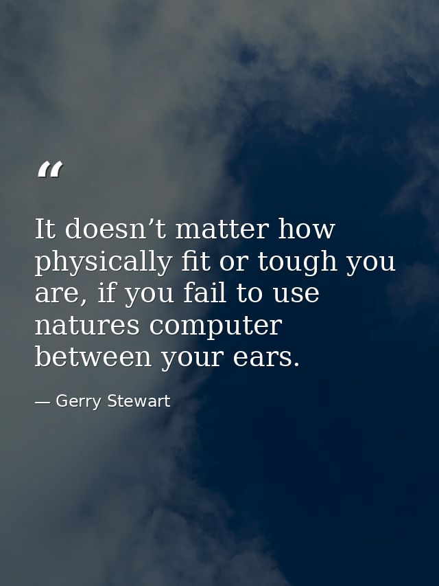 It doesn’t matter how physically fit or tough you are, if you fail to use natures computer between your ears. — Gerry Stewart