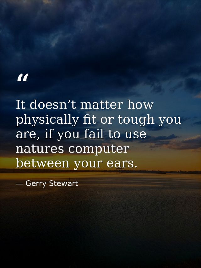 It doesn’t matter how physically fit or tough you are, if you fail to use natures computer between your ears. — Gerry Stewart