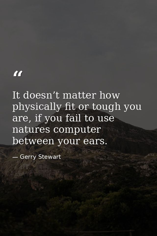 It doesn’t matter how physically fit or tough you are, if you fail to use natures computer between your ears. — Gerry Stewart