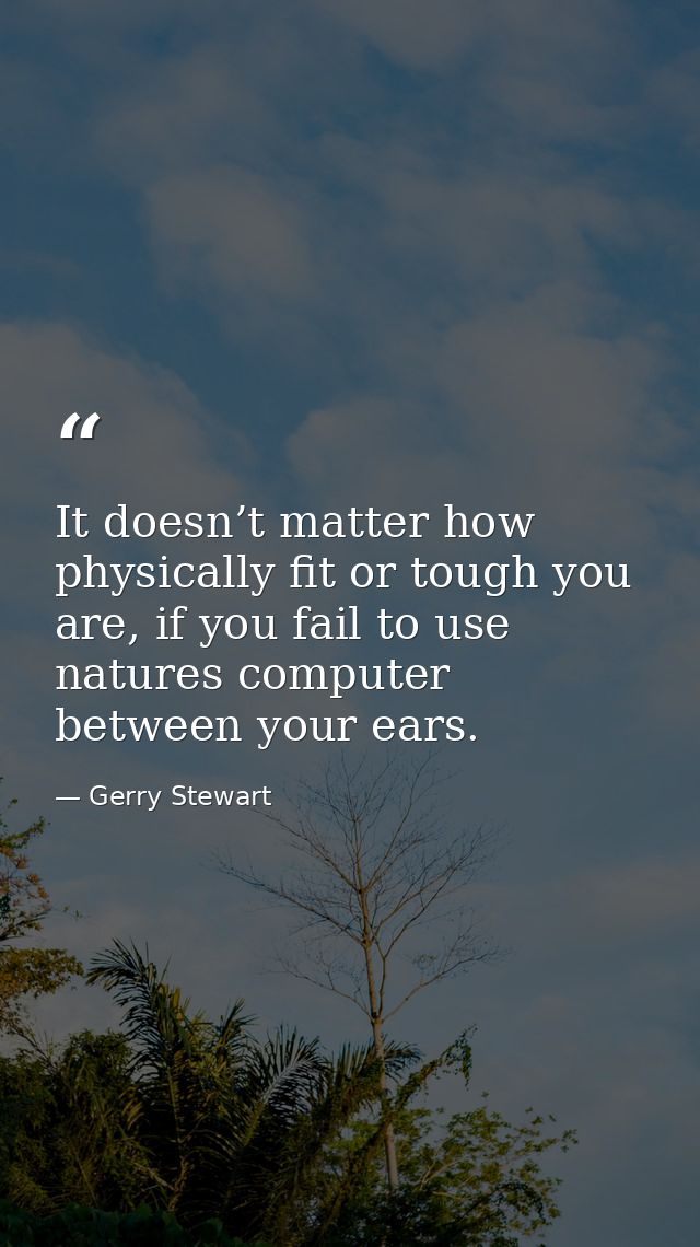 It doesn’t matter how physically fit or tough you are, if you fail to use natures computer between your ears. — Gerry Stewart