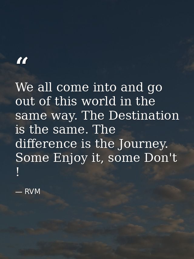 We all come into and go out of this world in the same way. The Destination is the same. The difference is the Journey. S — RVM