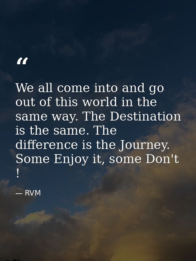 We all come into and go out of this world in the same way. The Destination is the same. The difference is the Journey. S — RVM