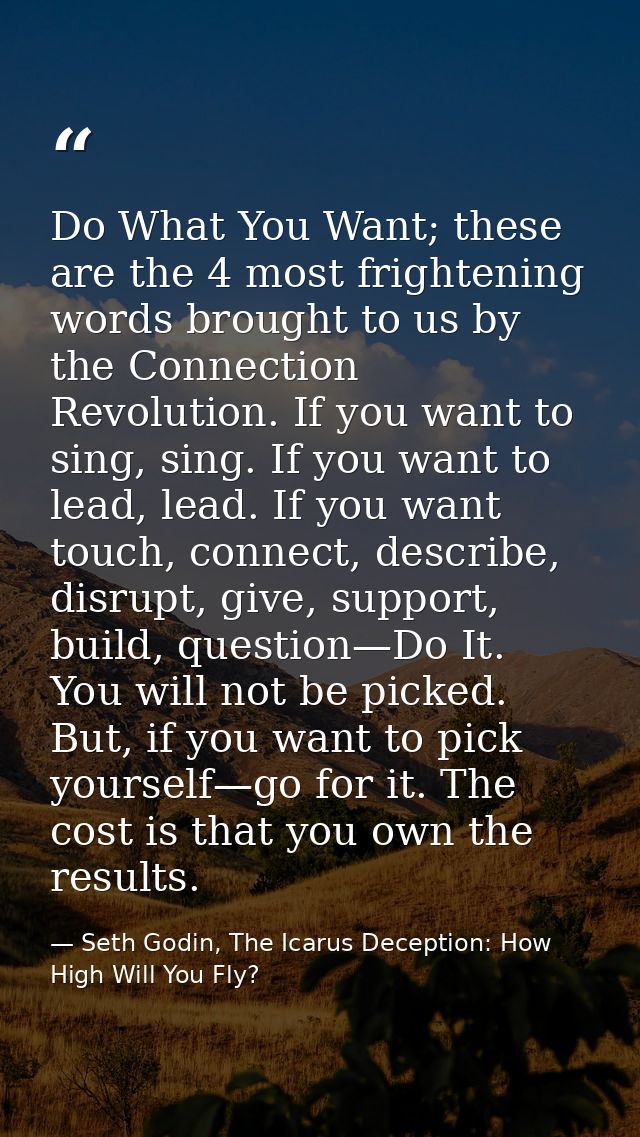 Do What You Want; these are the 4 most frightening words brought to us by the Connection Revolution. If you want to sing — Seth Godin, The Icarus Deception: How High Will You Fly?