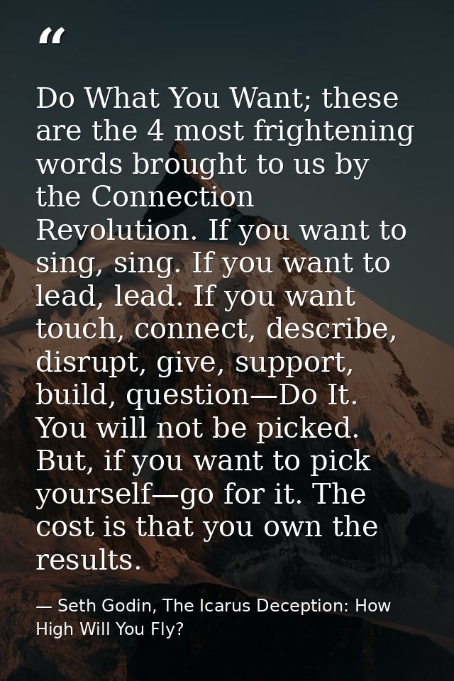 Do What You Want; these are the 4 most frightening words brought to us by the Connection Revolution. If you want to sing — Seth Godin, The Icarus Deception: How High Will You Fly?