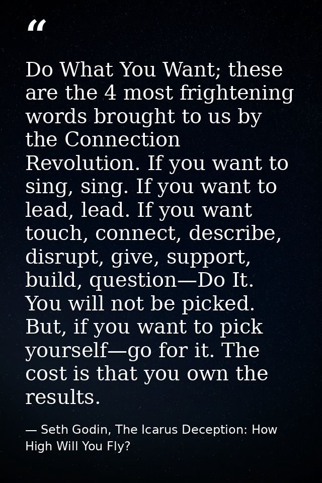 Do What You Want; these are the 4 most frightening words brought to us by the Connection Revolution. If you want to sing — Seth Godin, The Icarus Deception: How High Will You Fly?