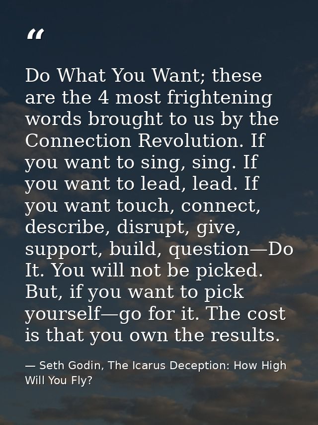 Do What You Want; these are the 4 most frightening words brought to us by the Connection Revolution. If you want to sing — Seth Godin, The Icarus Deception: How High Will You Fly?