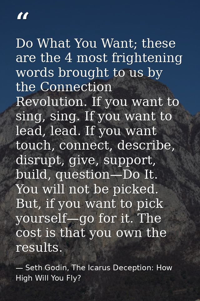 Do What You Want; these are the 4 most frightening words brought to us by the Connection Revolution. If you want to sing — Seth Godin, The Icarus Deception: How High Will You Fly?