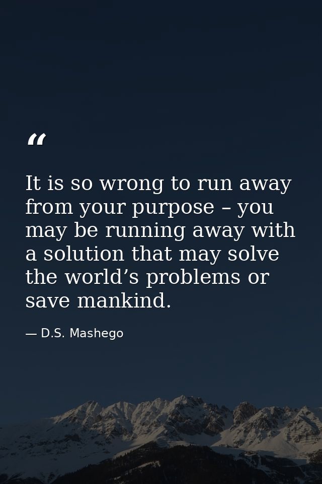 It is so wrong to run away from your purpose – you may be running away with a solution that may solve the world’s proble — D.S. Mashego