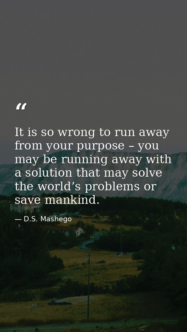 It is so wrong to run away from your purpose – you may be running away with a solution that may solve the world’s proble — D.S. Mashego