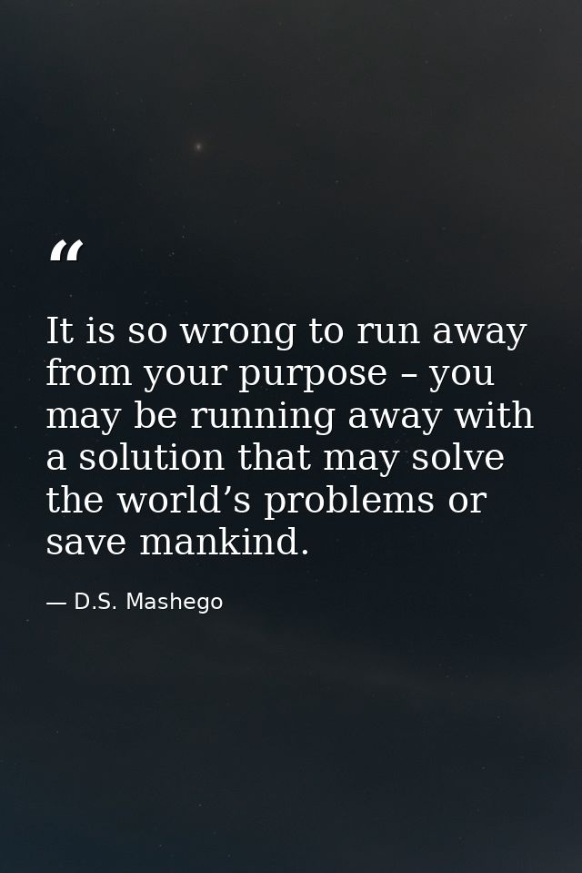 It is so wrong to run away from your purpose – you may be running away with a solution that may solve the world’s proble — D.S. Mashego