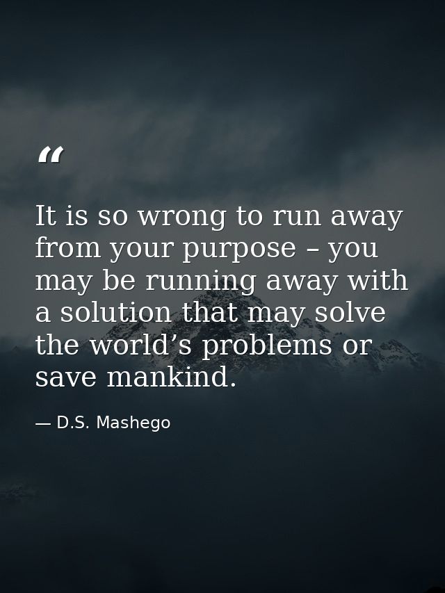 It is so wrong to run away from your purpose – you may be running away with a solution that may solve the world’s proble — D.S. Mashego