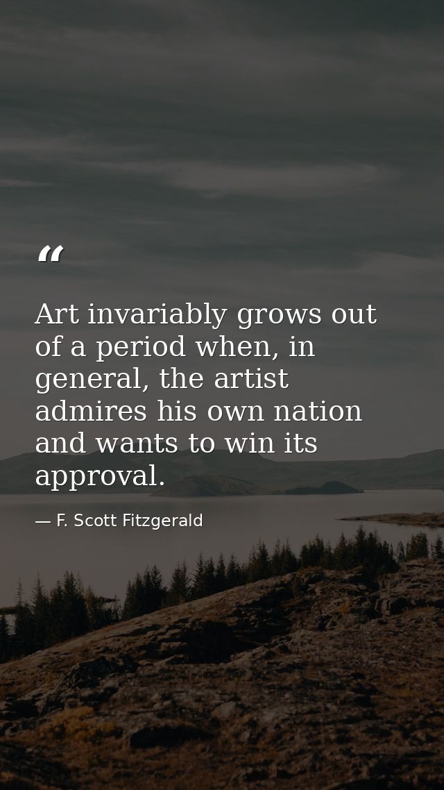 Art invariably grows out of a period when, in general, the artist admires his own nation and wants to win its approval. — F. Scott Fitzgerald