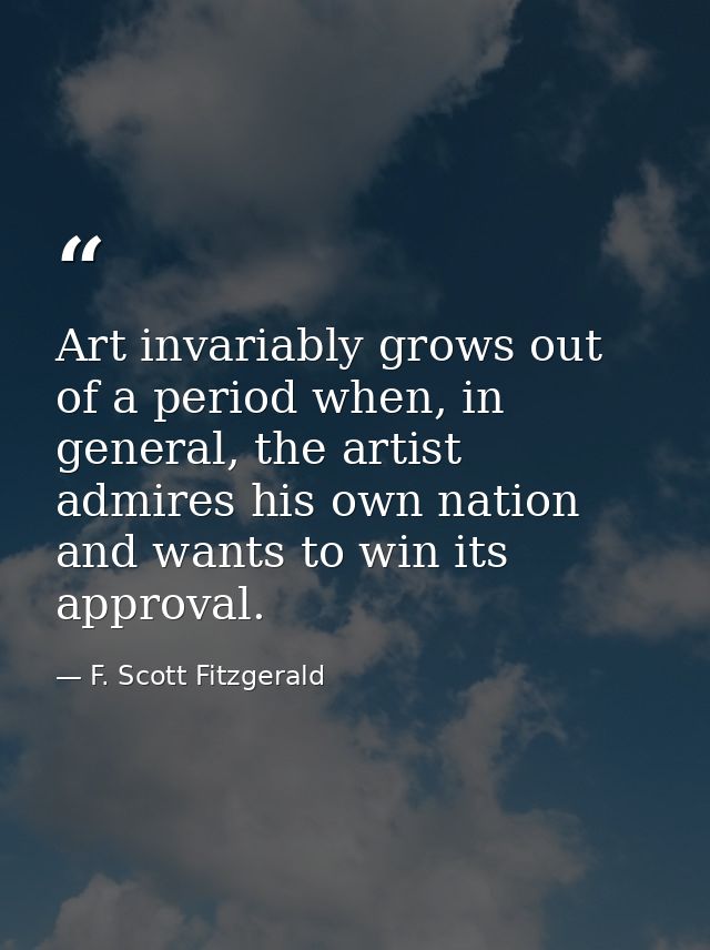 Art invariably grows out of a period when, in general, the artist admires his own nation and wants to win its approval. — F. Scott Fitzgerald