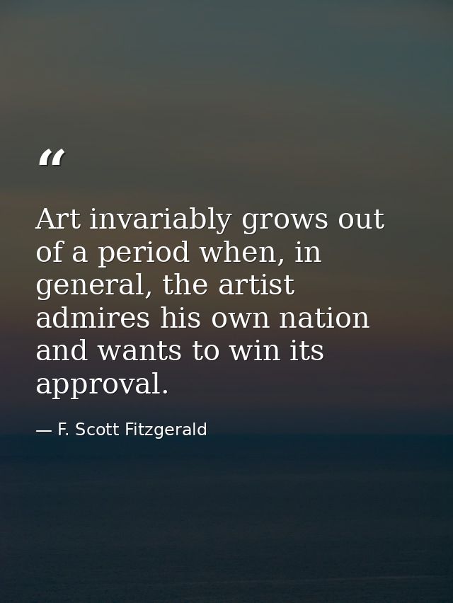 Art invariably grows out of a period when, in general, the artist admires his own nation and wants to win its approval. — F. Scott Fitzgerald