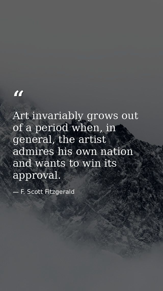 Art invariably grows out of a period when, in general, the artist admires his own nation and wants to win its approval. — F. Scott Fitzgerald