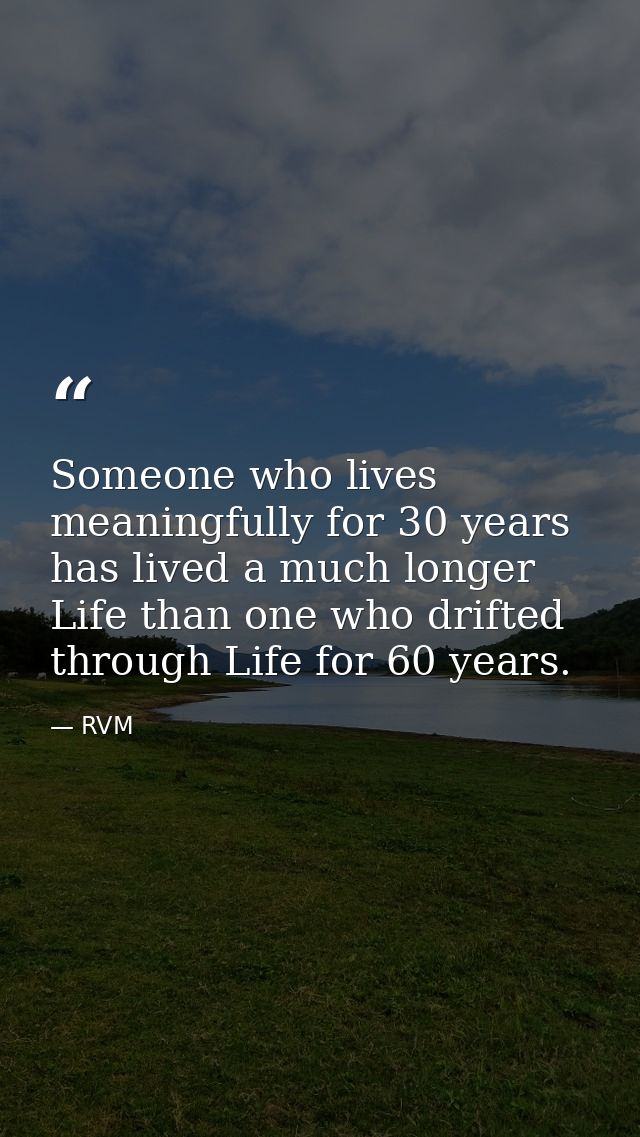 Someone who lives meaningfully for 30 years has lived a much longer Life than one who drifted through Life for 60 years. — RVM
