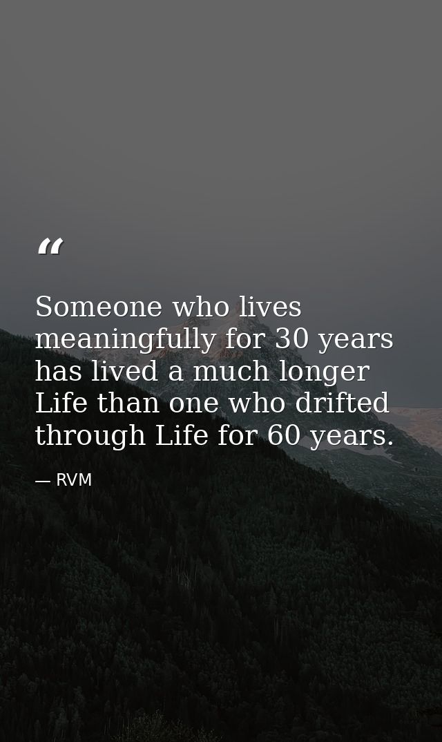 Someone who lives meaningfully for 30 years has lived a much longer Life than one who drifted through Life for 60 years. — RVM