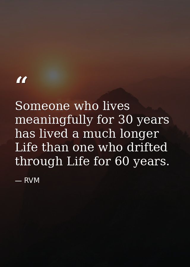 Someone who lives meaningfully for 30 years has lived a much longer Life than one who drifted through Life for 60 years. — RVM