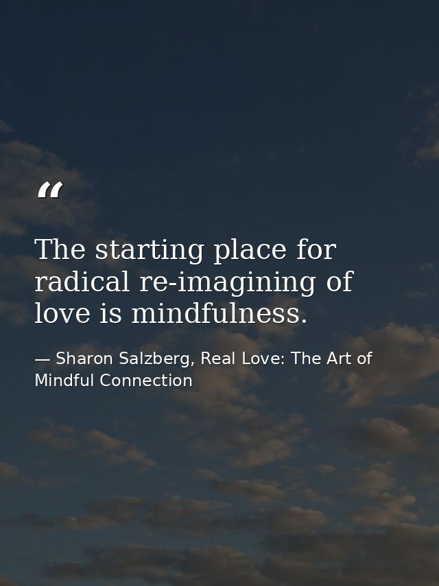 The starting place for radical re-imagining of love is mindfulness. — Sharon Salzberg, Real Love: The Art of Mindful Connection